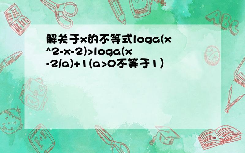 解关于x的不等式loga(x^2-x-2)>loga(x-2/a)+1(a>0不等于1）