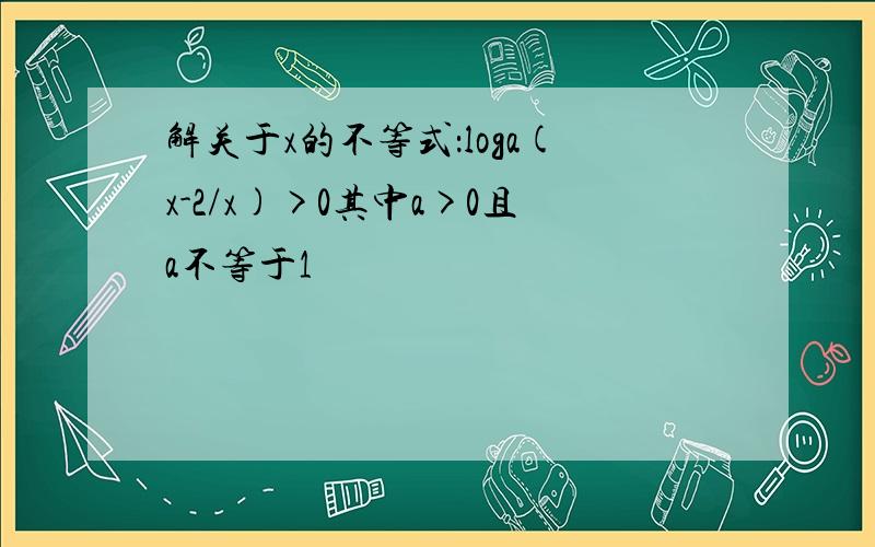 解关于x的不等式：loga(x-2/x)>0其中a>0且a不等于1