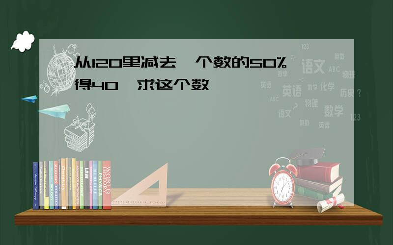 从120里减去一个数的50%得40,求这个数