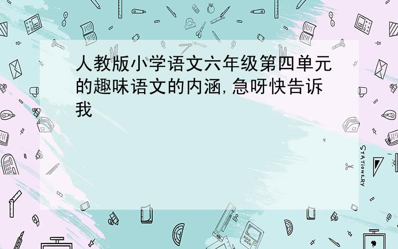 人教版小学语文六年级第四单元的趣味语文的内涵,急呀快告诉我