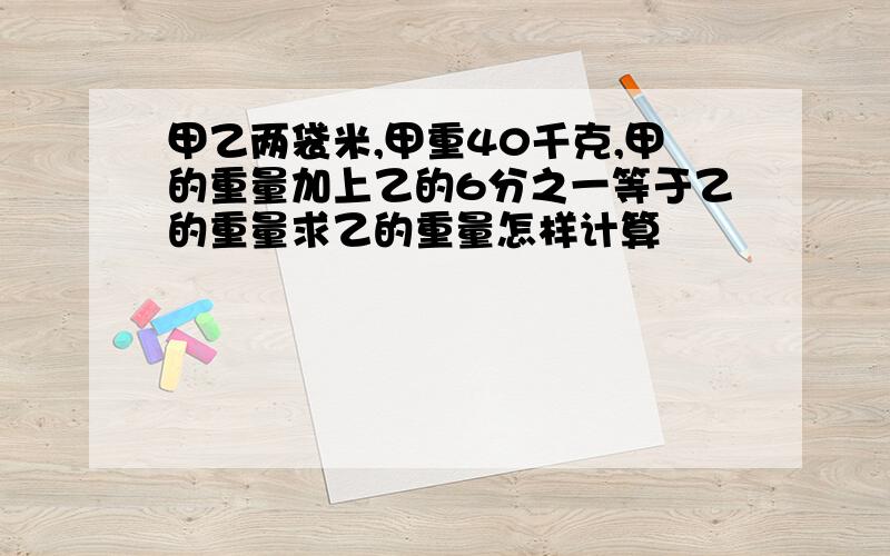 甲乙两袋米,甲重40千克,甲的重量加上乙的6分之一等于乙的重量求乙的重量怎样计算