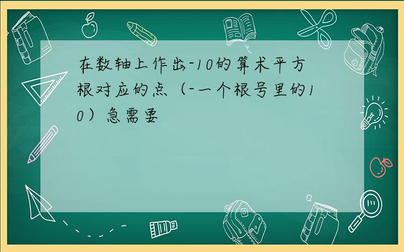 在数轴上作出-10的算术平方根对应的点（-一个根号里的10）急需要