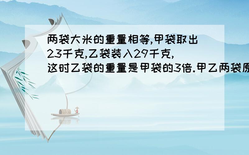 两袋大米的重量相等,甲袋取出23千克,乙袋装入29千克,这时乙袋的重量是甲袋的3倍.甲乙两袋原来各有大米多少千克?（最好把思想的过程也写出来啦）