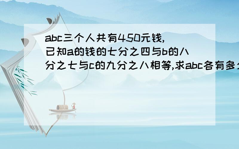 abc三个人共有450元钱,已知a的钱的七分之四与b的八分之七与c的九分之八相等,求abc各有多少钱?