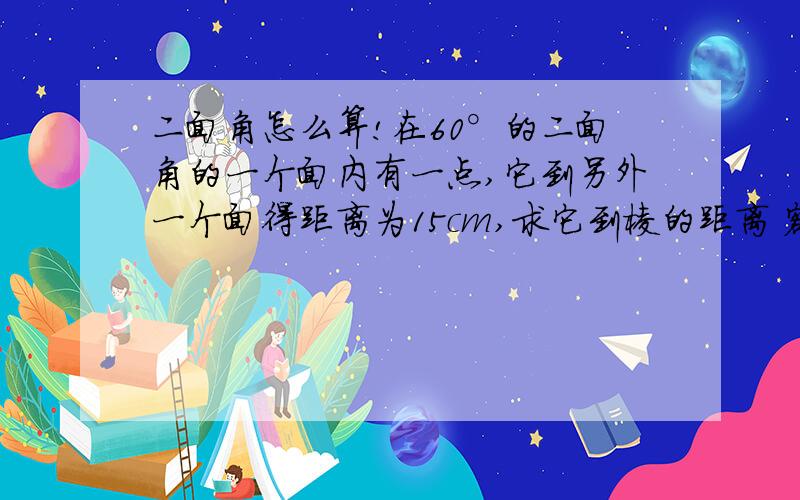 二面角怎么算!在60°的二面角的一个面内有一点,它到另外一个面得距离为15cm,求它到棱的距离 额 怎么算 讲的清楚点