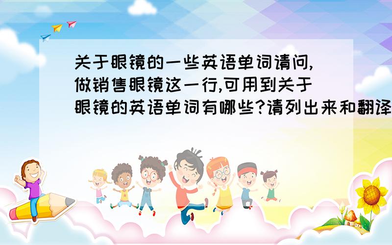 关于眼镜的一些英语单词请问,做销售眼镜这一行,可用到关于眼镜的英语单词有哪些?请列出来和翻译出来.