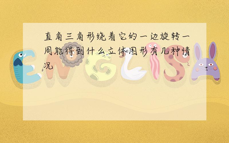 直角三角形绕着它的一边旋转一周能得到什么立体图形有几种情况