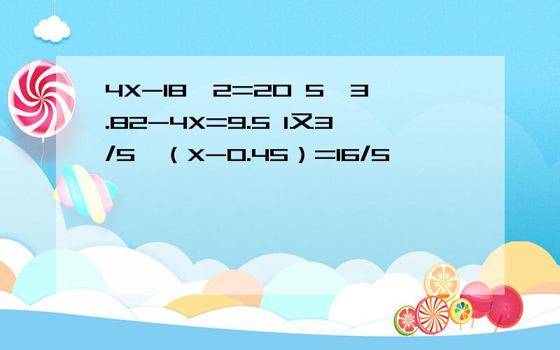 4X-18×2=20 5×3.82-4X=9.5 1又3/5÷（X-0.45）=16/5