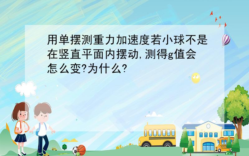 用单摆测重力加速度若小球不是在竖直平面内摆动,测得g值会怎么变?为什么?