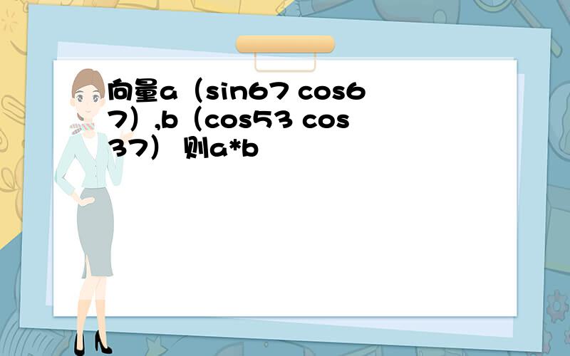 向量a（sin67 cos67）,b（cos53 cos37） 则a*b