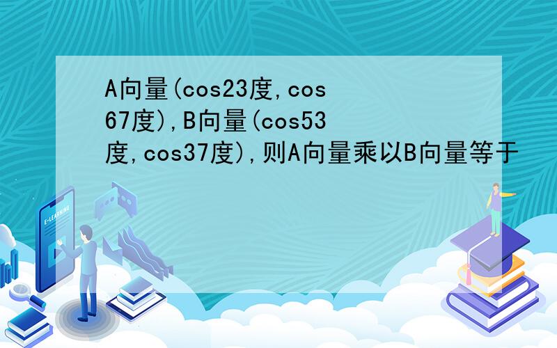 A向量(cos23度,cos67度),B向量(cos53度,cos37度),则A向量乘以B向量等于