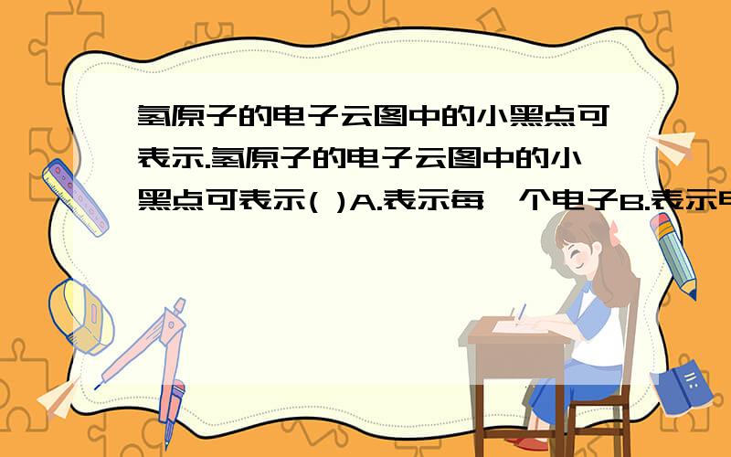 氢原子的电子云图中的小黑点可表示.氢原子的电子云图中的小黑点可表示( )A.表示每一个电子B.表示电子个数的多少C.表示电子离核的远近D.表示电子在核外空间出现机会的多少请说明理由