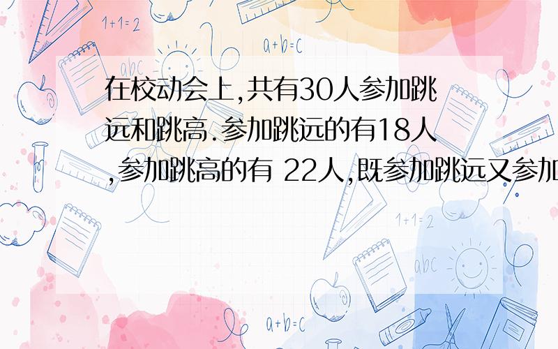 在校动会上,共有30人参加跳远和跳高.参加跳远的有18人,参加跳高的有 22人,既参加跳远又参加在校动会上,共有30人参加跳远和跳高.参加跳远的有18人,参加跳高的有 22人,既参加跳远又参加跳高