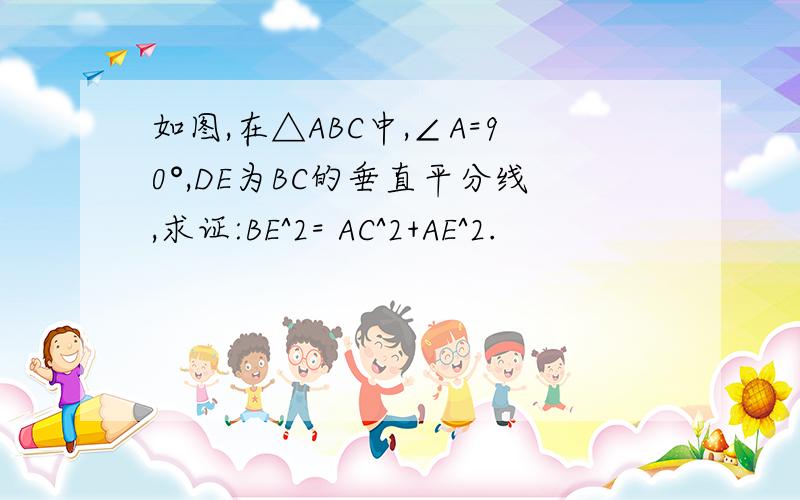 如图,在△ABC中,∠A=90°,DE为BC的垂直平分线,求证:BE^2= AC^2+AE^2.