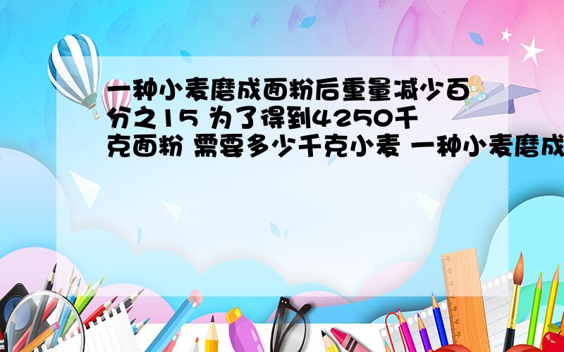 一种小麦磨成面粉后重量减少百分之15 为了得到4250千克面粉 需要多少千克小麦 一种小麦磨成面粉后重量减少百分之15 为了得到4250千克面粉 需要多少千克小麦