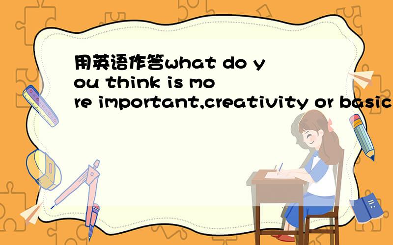 用英语作答what do you think is more important,creativity or basic skills?
