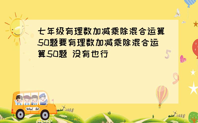 七年级有理数加减乘除混合运算50题要有理数加减乘除混合运算50题 没有也行