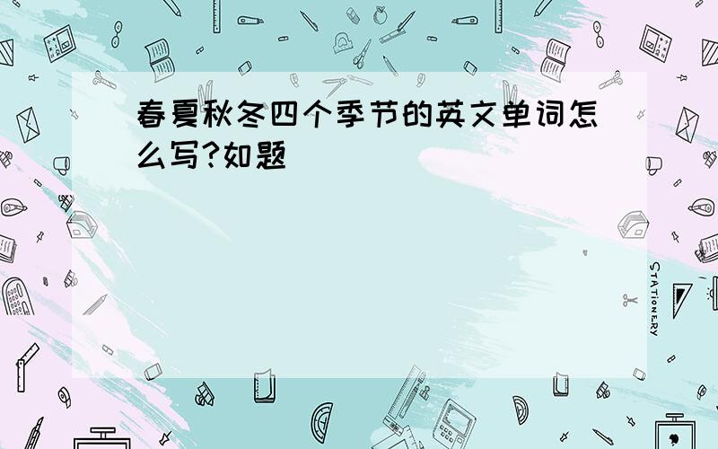 春夏秋冬四个季节的英文单词怎么写?如题