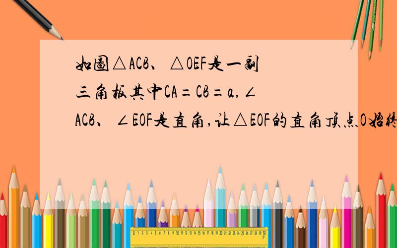 如图△ACB、△OEF是一副三角板其中CA=CB=a,∠ACB、∠EOF是直角,让△EOF的直角顶点O始终放在△ACB的边边AB的中点处,边AC、OE交于点M,边CB、OF交于点N,将△EOF绕O点不断旋转（在ACMCN是旋转过程中两三