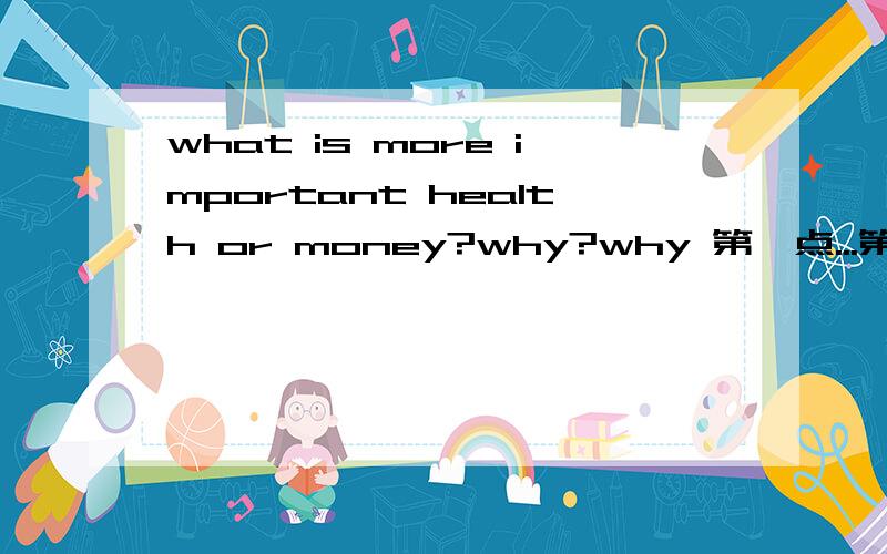 what is more important health or money?why?why 第一点...第二点...第三点...总结 初中水平即可,背诵出来大约3分钟左右