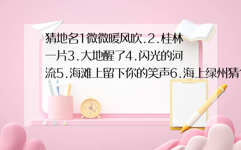 猜地名1微微暖风吹.2.桂林一片3.大地醒了4.闪光的河流5.海滩上留下你的笑声6.海上绿州猜句子谜语：1微微暖风吹.2.桂林一片3.大地醒了4.闪光的河流5.海滩上留下你的笑声6.海上绿州.猜句子谜