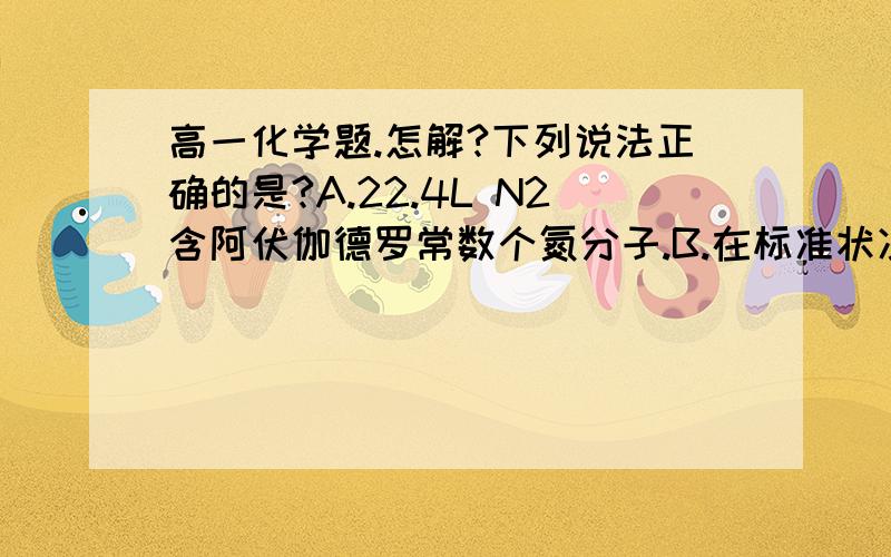 高一化学题.怎解?下列说法正确的是?A.22.4L N2含阿伏伽德罗常数个氮分子.B.在标准状况下,22.4L水的质量约为18g.C.22g二氧化碳与标准状况下11.2L HCL含有相同的分子数.D.在同温同压下,相同体积的