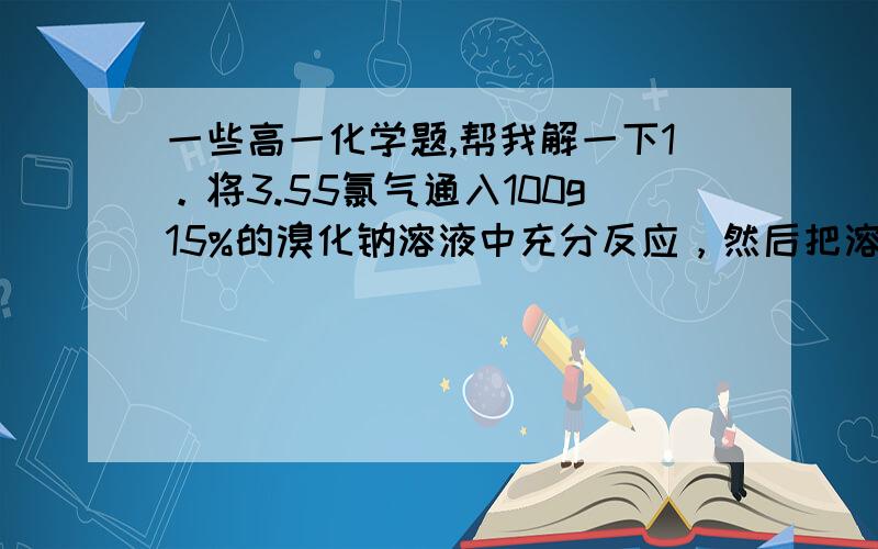 一些高一化学题,帮我解一下1。将3.55氯气通入100g15%的溴化钠溶液中充分反应，然后把溶液蒸发至干 问：反应产生溴多少克 最后留下固体多少克第二张图：有A,B,C,D四种溶液，在进行焰色反应