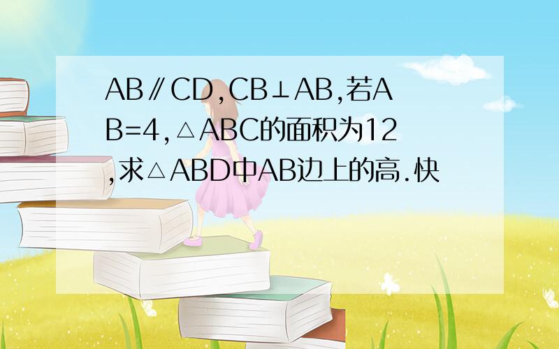 AB∥CD,CB⊥AB,若AB=4,△ABC的面积为12,求△ABD中AB边上的高.快