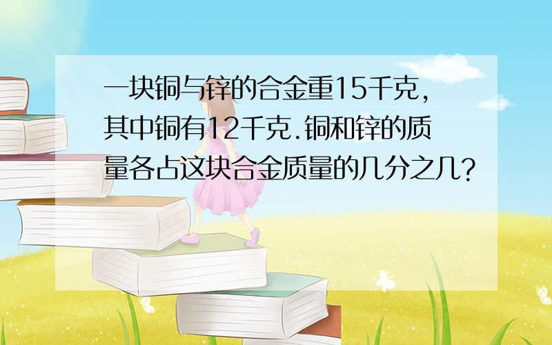 一块铜与锌的合金重15千克,其中铜有12千克.铜和锌的质量各占这块合金质量的几分之几?