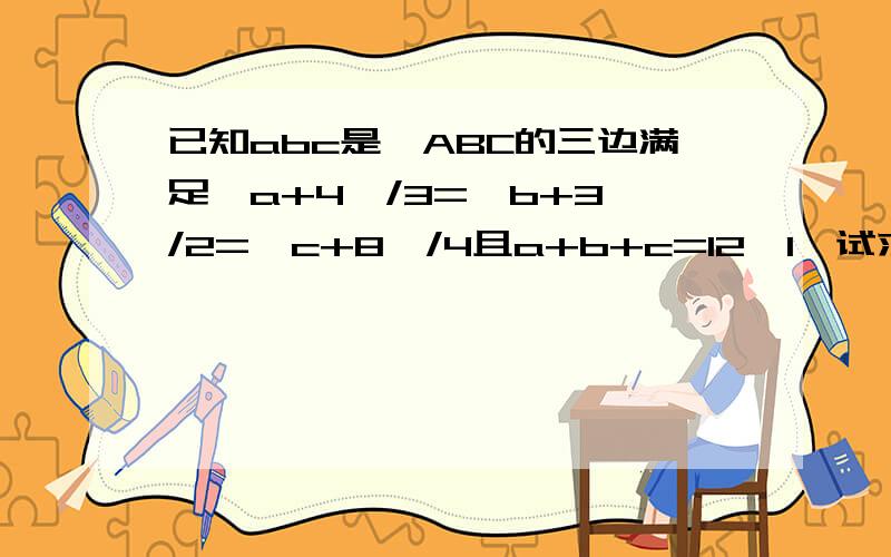 已知abc是△ABC的三边满足﹙a+4﹚/3=﹙b+3﹚/2=﹙c+8﹚/4且a+b+c=12﹙1﹚试求a,b,c,的值﹙2﹚﹚判断△ABC形状