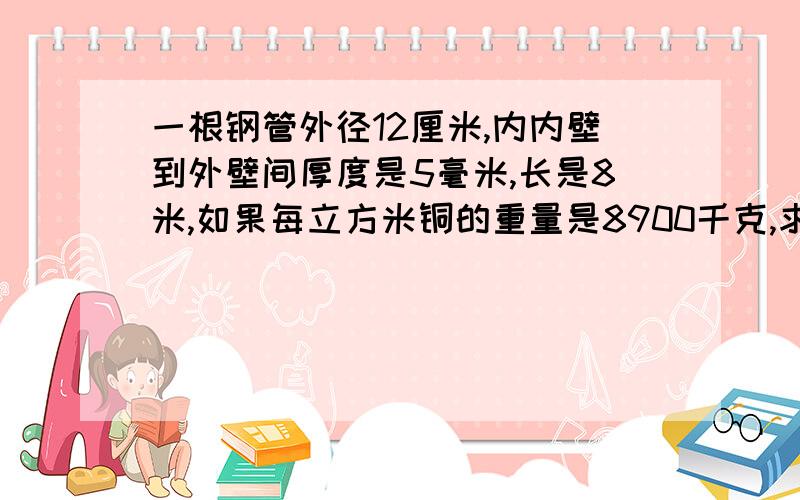 一根钢管外径12厘米,内内壁到外壁间厚度是5毫米,长是8米,如果每立方米铜的重量是8900千克,求铜管的重量