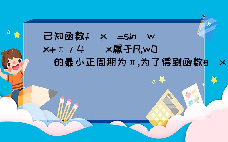 已知函数f(x)=sin(wx+π/4)(x属于R,w0)的最小正周期为π,为了得到函数g(x)=coswx的图像,只要将y=f（x）的图像怎么变化呢?为什么不是向右平移π/4个单位长度