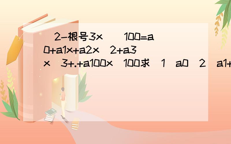 （2-根号3x）^100=a0+a1x+a2x^2+a3x^3+.+a100x^100求（1）a0（2）a1+a2+...+a100(3)a1+a3+...+a99(4)  (a0+a2+a4+...+a100)^2-(a1+a3+...+a99)^2(5)  |a0|+|a1|+|a2|+...+|a100|