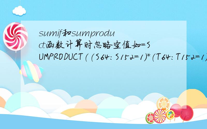 sumif和sumproduct函数计算时忽略空值如=SUMPRODUCT((S64:S152=1)*(T64:T152=1)*(W64:W152)由于求和范围W64：W152中有部分空值,算出的结果为#VALUE!求高手指导,需要忽略这些空值求和.