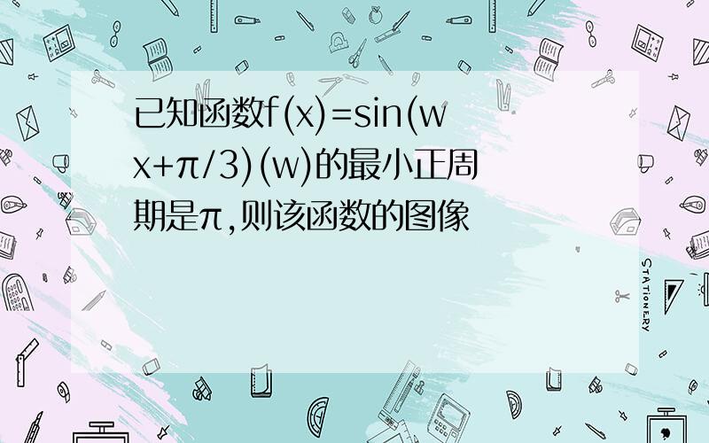 已知函数f(x)=sin(wx+π/3)(w)的最小正周期是π,则该函数的图像