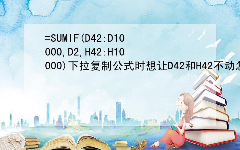 =SUMIF(D42:D10000,D2,H42:H10000)下拉复制公式时想让D42和H42不动怎么办