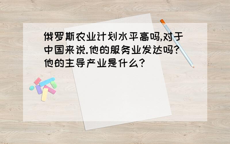 俄罗斯农业计划水平高吗,对于中国来说.他的服务业发达吗?他的主导产业是什么?