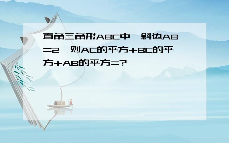 直角三角形ABC中,斜边AB=2,则AC的平方+BC的平方+AB的平方=?