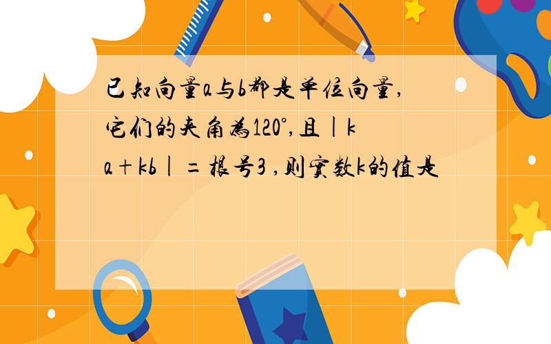 已知向量a与b都是单位向量,它们的夹角为120°,且|ka+kb|=根号3 ,则实数k的值是