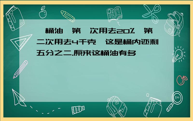 一桶油,第一次用去20%,第二次用去4千克,这是桶内还剩五分之二.原来这桶油有多