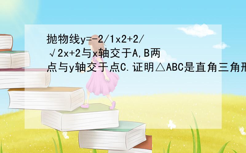 抛物线y=-2/1x2+2/√2x+2与x轴交于A,B两点与y轴交于点C.证明△ABC是直角三角形