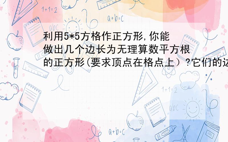 利用5*5方格作正方形,你能做出几个边长为无理算数平方根的正方形(要求顶点在格点上）?它们的边长分别是多少?（要求画出四个）?