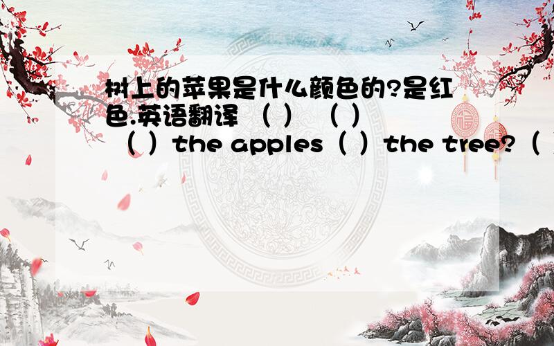 树上的苹果是什么颜色的?是红色.英语翻译 （ ） （ ） （ ）the apples（ ）the tree?（ ）　（　）