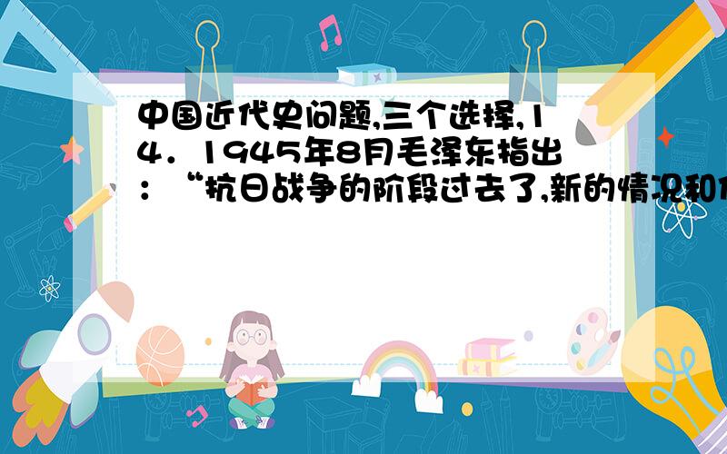 中国近代史问题,三个选择,14．1945年8月毛泽东指出：“抗日战争的阶段过去了,新的情况和任务是国内斗争.”毛泽东所说的“斗争”实质是 （ ）A．国共两常内部的派系之争 B．内战与和平之