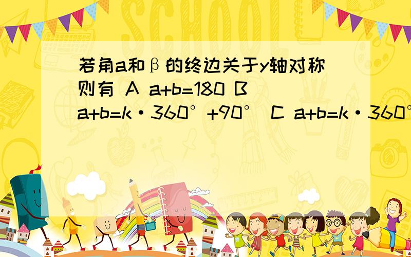 若角a和β的终边关于y轴对称则有 A a+b=180 Ba+b=k·360°+90° C a+b=k·360°K属于z D a+b=k·360°+180