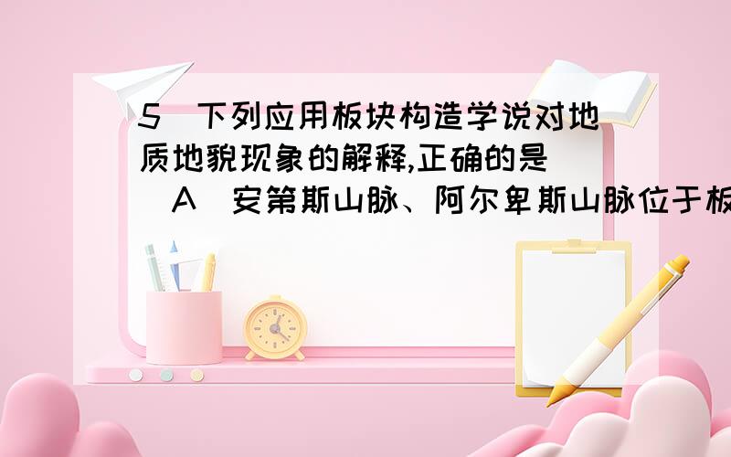 5．下列应用板块构造学说对地质地貌现象的解释,正确的是　　A．安第斯山脉、阿尔卑斯山脉位于板块碰撞处　　B．东亚岛弧、海沟位于板块张裂处　　C．青藏高原的隆起与亚欧板块不断