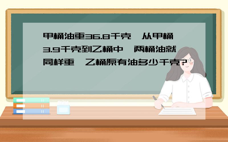 甲桶油重36.8千克,从甲桶3.9千克到乙桶中,两桶油就同样重,乙桶原有油多少千克?