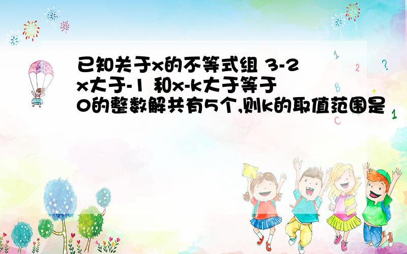 已知关于x的不等式组 3-2x大于-1 和x-k大于等于0的整数解共有5个,则k的取值范围是