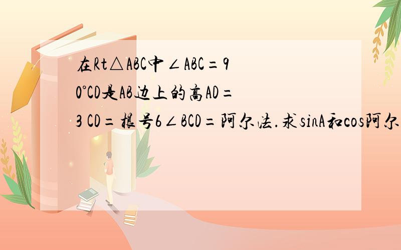 在Rt△ABC中∠ABC=90°CD是AB边上的高AD=3 CD=根号6∠BCD=阿尔法.求sinA和cos阿尔法及tan阿尔法和cotB的值在Rt△ABC中∠ABC=90°CD是AB边上的高AD=3 CD=根号6∠BCD=a。求sinA和cosa及tana和cotB的值