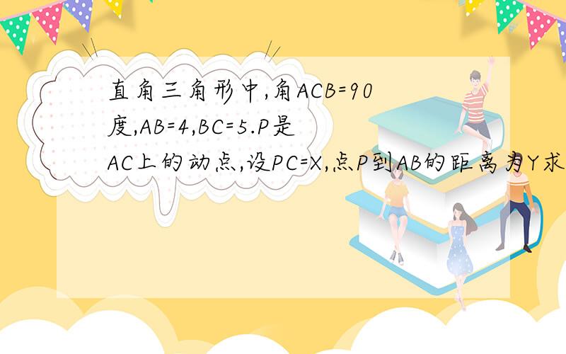 直角三角形中,角ACB=90度,AB=4,BC=5.P是AC上的动点,设PC=X,点P到AB的距离为Y求Y与X的函数关系